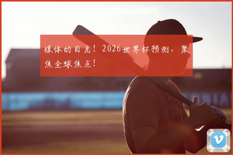 媒体的目光!2026世界杯预测,聚焦全球焦点!