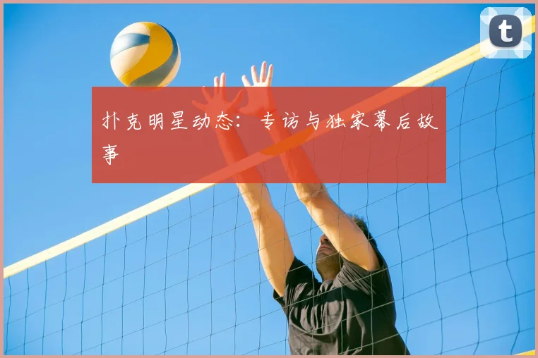 扑克明星动态：专访与独家幕后故事