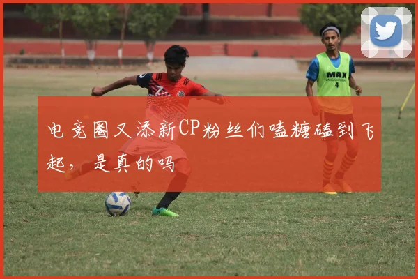 电竞圈又添新CP粉丝们嗑糖磕到飞起,是真的吗