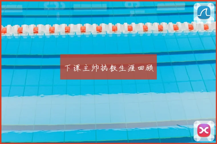 下课主帅执教生涯回顾