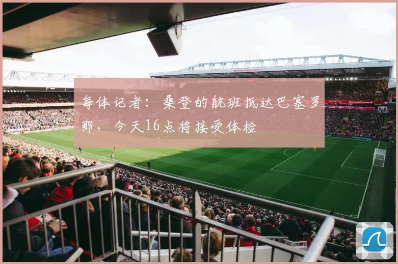 每体记者：桑登的航班抵达巴塞罗那，今天16点将接受体检