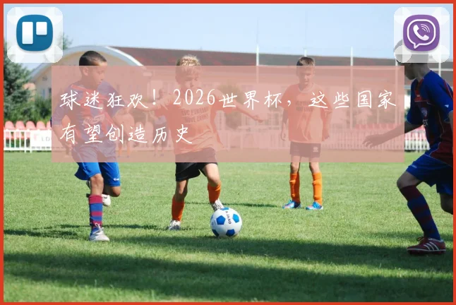 球迷狂欢!2026世界杯,这些国家有望创造历史