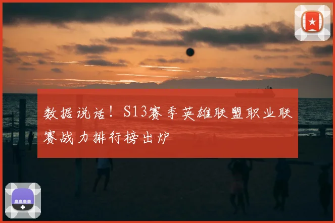 数据说话！S13赛季英雄联盟职业联赛战力排行榜出炉