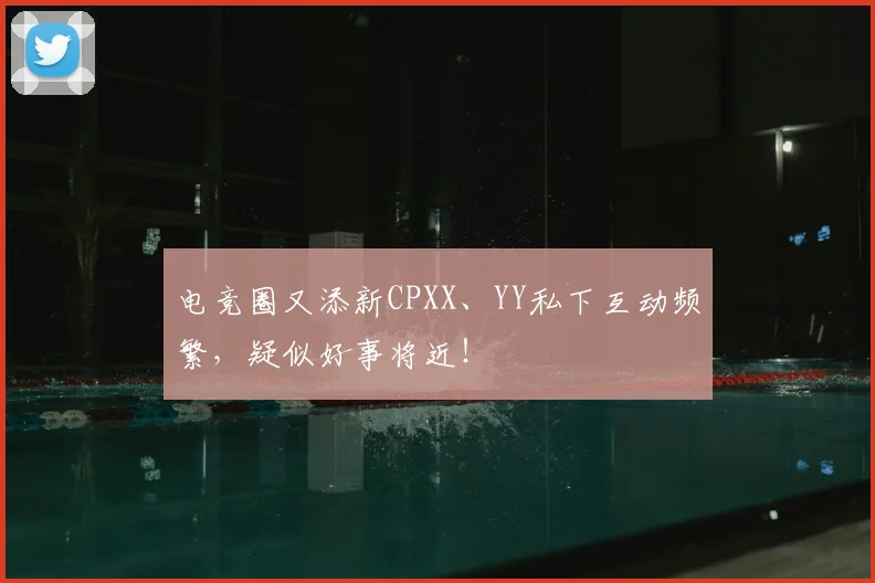 电竞圈又添新CPXX、YY私下互动频繁,疑似好事将近!