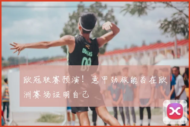 欧冠联赛预演！意甲劲旅能否在欧洲赛场证明自己