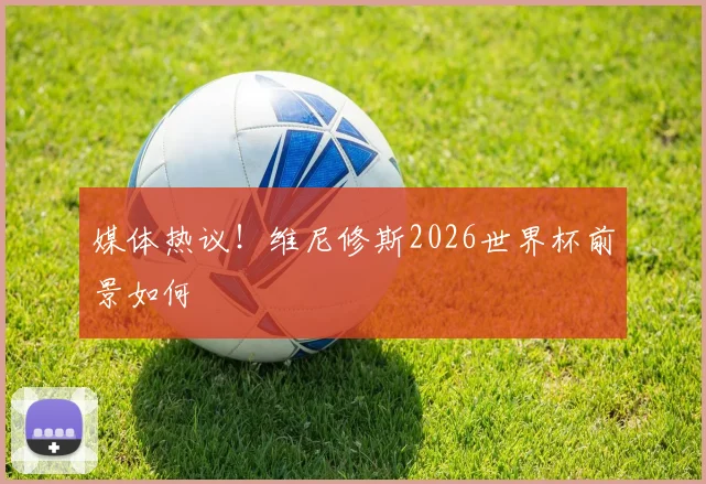 媒体热议！维尼修斯2026世界杯前景如何